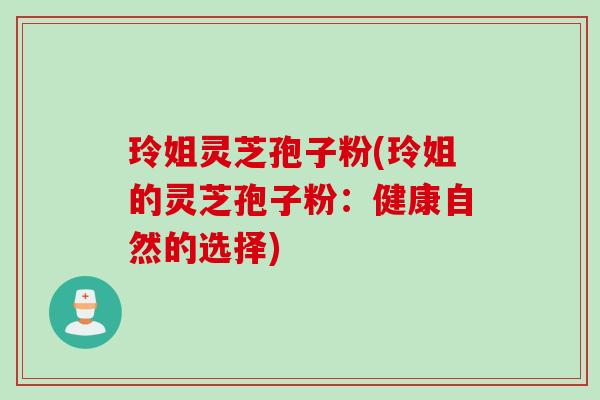 玲姐灵芝孢子粉(玲姐的灵芝孢子粉：健康自然的选择)