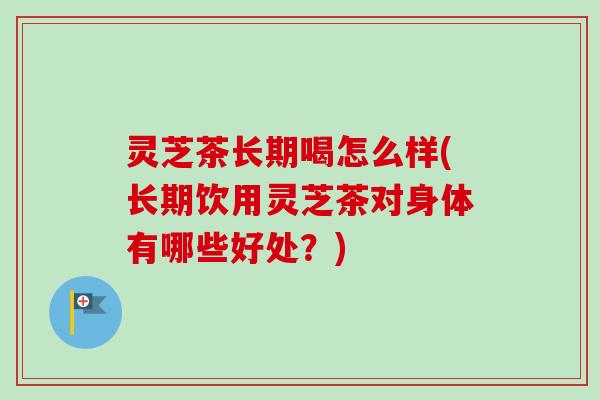 灵芝茶长期喝怎么样(长期饮用灵芝茶对身体有哪些好处?) 灵芝茶长期喝怎么样(长期饮用灵芝茶对身体有哪些好处?)