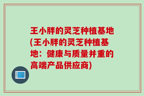 王小胖的灵芝种植基地(王小胖的灵芝种植基地：健康与质量并重的高端产品供应商)