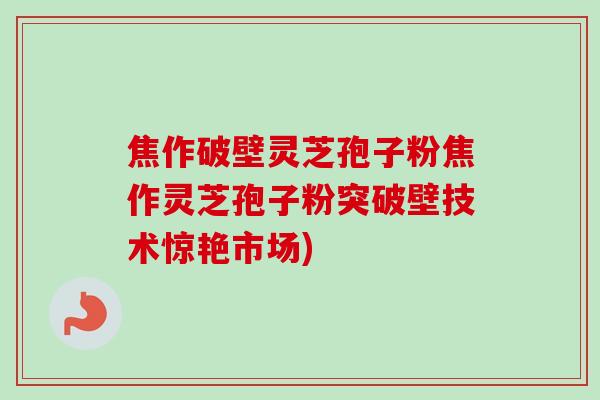 焦作破壁灵芝孢子粉焦作灵芝孢子粉突破壁技术惊艳市场)