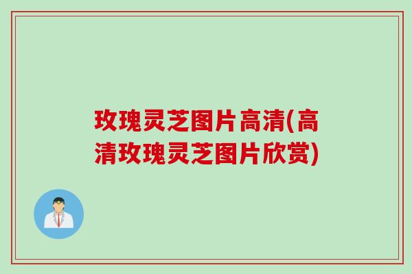 玫瑰灵芝图片高清(高清玫瑰灵芝图片欣赏) 玫瑰灵芝图片高清(高清玫瑰灵芝图片欣赏)