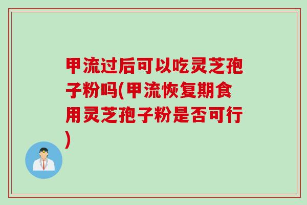 甲流过后可以吃灵芝孢子粉吗(甲流恢复期食用灵芝孢子粉是否可行) 甲流过后可以吃灵芝孢子粉吗(甲流恢复期食用灵芝孢子粉是否可行)