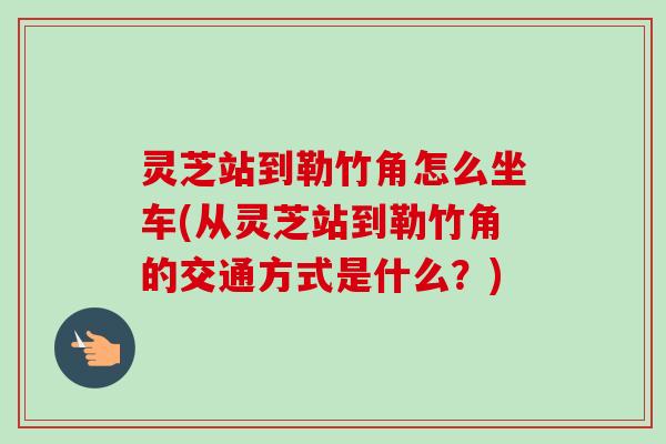 灵芝站到勒竹角怎么坐车(从灵芝站到勒竹角的交通方式是什么？)