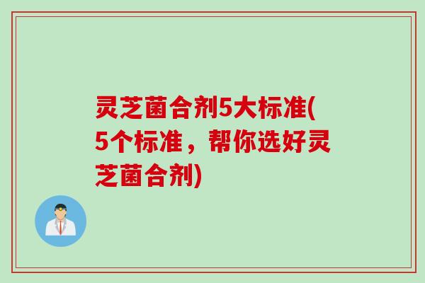 灵芝菌合剂5大标准(5个标准，帮你选好灵芝菌合剂)
