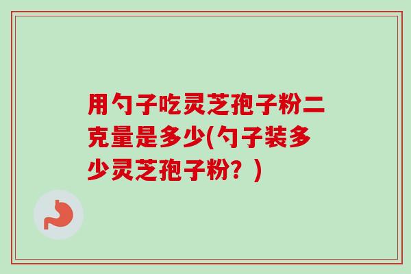用勺子吃灵芝孢子粉二克量是多少(勺子装多少灵芝孢子粉？)