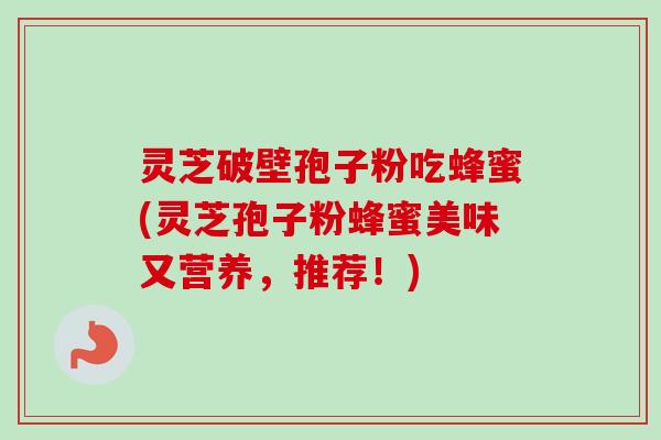 灵芝破壁孢子粉吃蜂蜜(灵芝孢子粉蜂蜜美味又营养，推荐！)