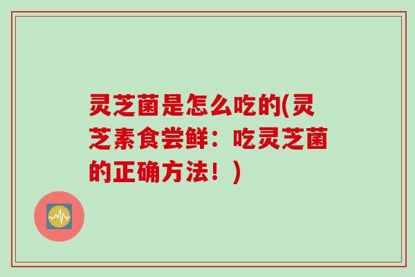 灵芝菌是怎么吃的(灵芝素食尝鲜：吃灵芝菌的正确方法！)