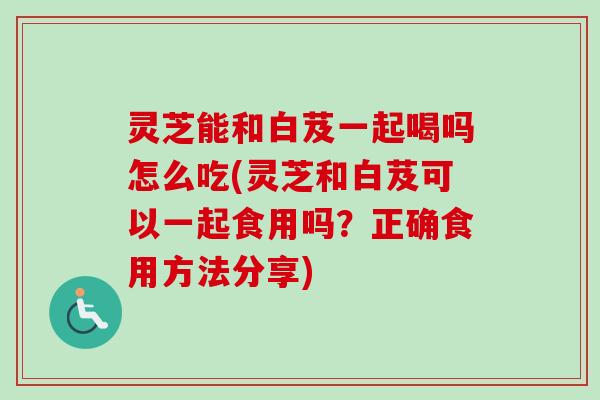灵芝能和白芨一起喝吗怎么吃(灵芝和白芨可以一起食用吗？正确食用方法分享)