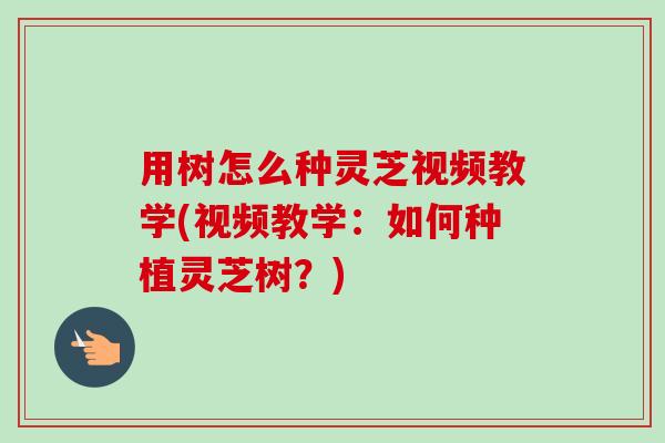 用树怎么种灵芝视频教学(视频教学:如何种植灵芝树?) 用树怎么种灵芝视频教学(视频教学:如何种植灵芝树?)