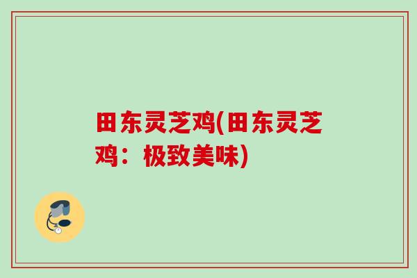 田东灵芝鸡(田东灵芝鸡：极致美味)