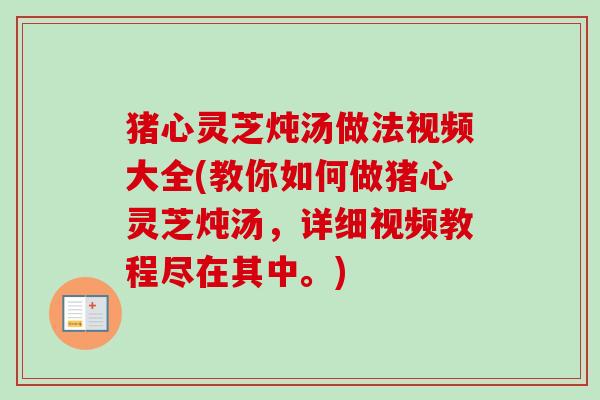 猪心灵芝炖汤做法视频大全(教你如何做猪心灵芝炖汤，详细视频教程尽在其中。)