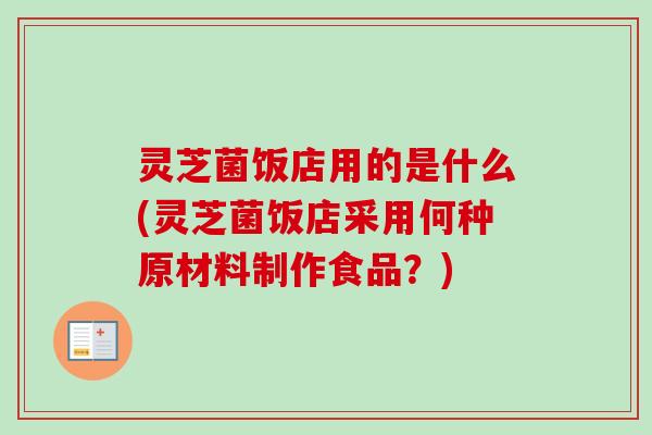 灵芝菌饭店用的是什么(灵芝菌饭店采用何种原材料制作食品?) 灵芝菌饭店用的是什么(灵芝菌饭店采用何种原材料制作食品?)
