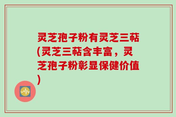 灵芝孢子粉有灵芝三萜(灵芝三萜含丰富，灵芝孢子粉彰显保健价值)