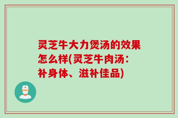 灵芝牛大力煲汤的效果怎么样(灵芝牛肉汤:补身体、滋补佳品) 灵芝牛大力煲汤的效果怎么样(灵芝牛肉汤:补身体、滋补佳品)