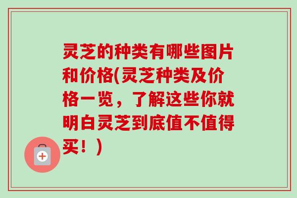 灵芝的种类有哪些图片和价格(灵芝种类及价格一览，了解这些你就明白灵芝到底值不值得买！)