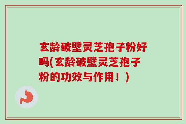 玄龄破壁灵芝孢子粉好吗(玄龄破壁灵芝孢子粉的功效与作用！)