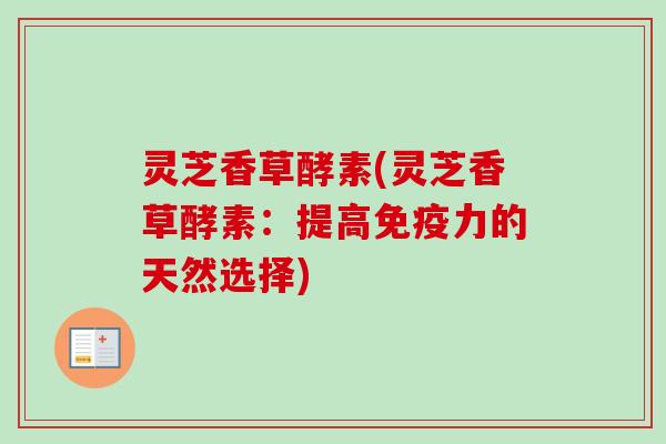 灵芝香草酵素(灵芝香草酵素：提高免疫力的天然选择)