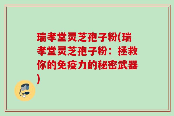 瑞孝堂灵芝孢子粉(瑞孝堂灵芝孢子粉：拯救你的免疫力的秘密武器)