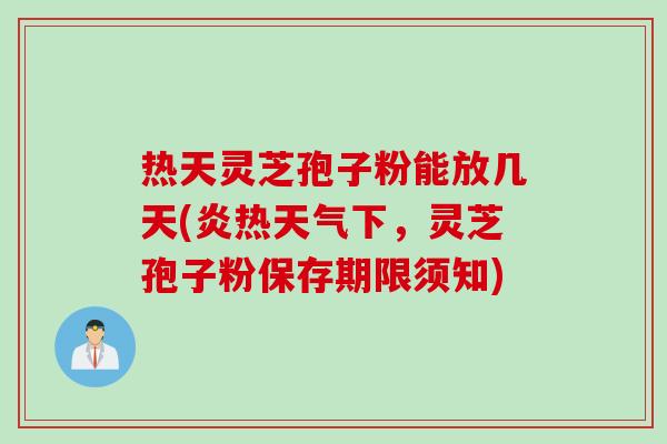 热天灵芝孢子粉能放几天(炎热天气下，灵芝孢子粉保存期限须知)