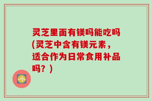 灵芝里面有镁吗能吃吗(灵芝中含有镁元素,适合作为日常食用补品吗?) 灵芝里面有镁吗能吃吗(灵芝中含有镁元素,适合作为日常食用补品吗?)