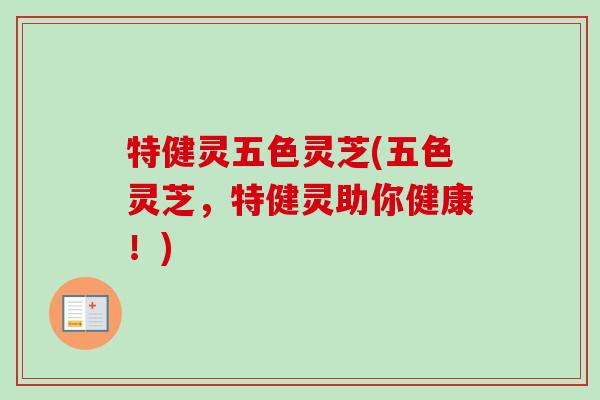 特健灵五色灵芝(五色灵芝，特健灵助你健康！)