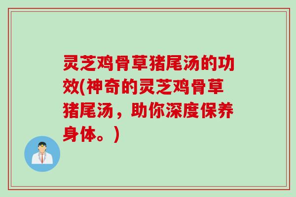 灵芝鸡骨草猪尾汤的功效(神奇的灵芝鸡骨草猪尾汤，助你深度保养身体。)