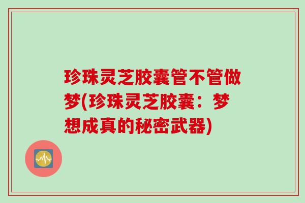 珍珠灵芝胶囊管不管做梦(珍珠灵芝胶囊：梦想成真的秘密武器)