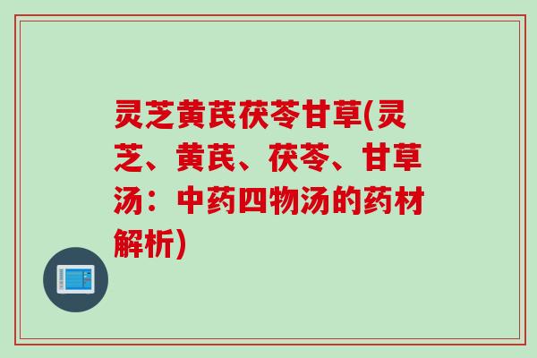 灵芝黄芪茯苓甘草(灵芝、黄芪、茯苓、甘草汤：中药四物汤的药材解析)