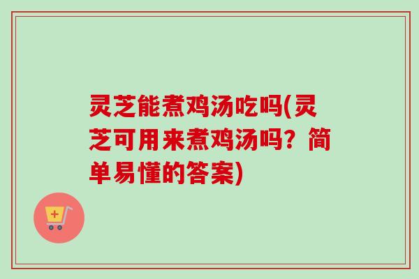 灵芝能煮鸡汤吃吗(灵芝可用来煮鸡汤吗?简单易懂的答案) 灵芝能煮鸡汤吃吗(灵芝可用来煮鸡汤吗?简单易懂的答案)