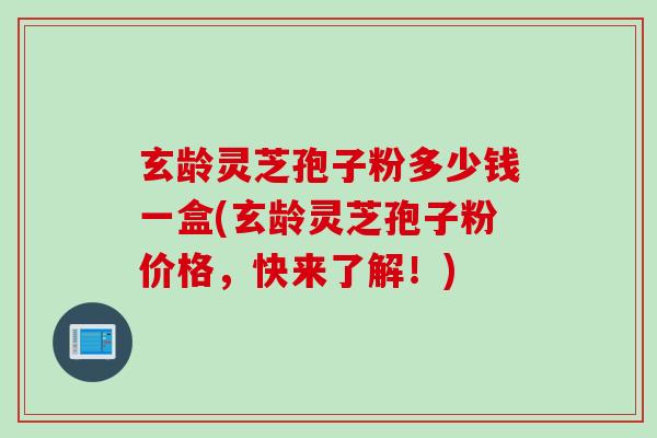 玄龄灵芝孢子粉多少钱一盒(玄龄灵芝孢子粉价格，快来了解！)