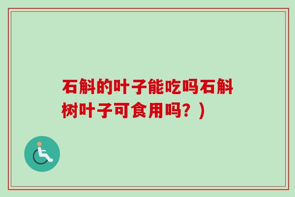 石斛的叶子能吃吗石斛树叶子可食用吗？)