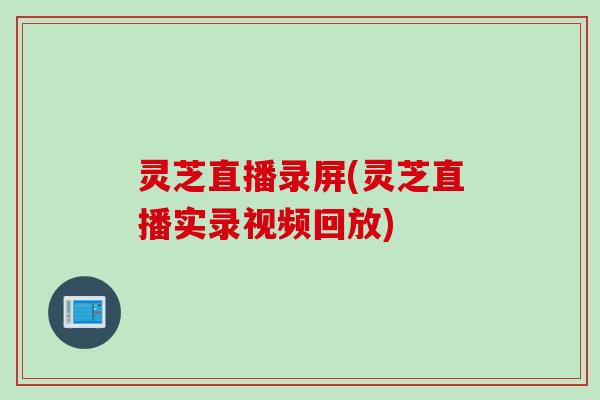 灵芝直播录屏(灵芝直播实录视频回放)