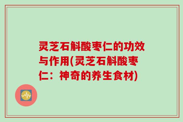 灵芝石斛酸枣仁的功效与作用(灵芝石斛酸枣仁：神奇的养生食材)