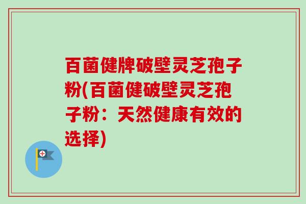 百菌健牌破壁灵芝孢子粉(百菌健破壁灵芝孢子粉：天然健康有效的选择)