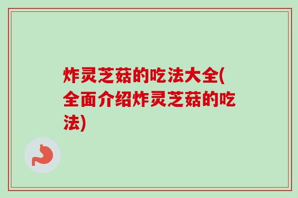 炸灵芝菇的吃法大全(全面介绍炸灵芝菇的吃法)