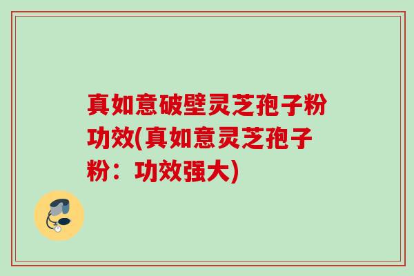 真如意破壁灵芝孢子粉功效(真如意灵芝孢子粉：功效强大)