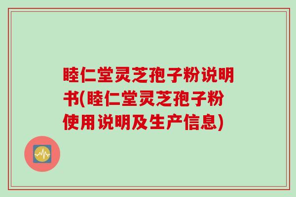 睦仁堂灵芝孢子粉说明书(睦仁堂灵芝孢子粉使用说明及生产信息)