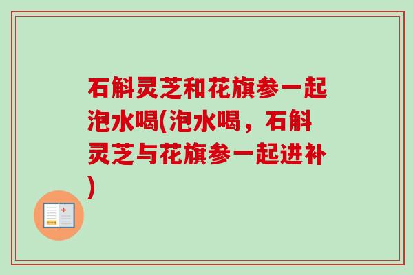 石斛灵芝和花旗参一起泡水喝(泡水喝，石斛灵芝与花旗参一起进补)
