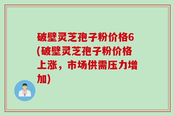 破壁灵芝孢子粉价格6(破壁灵芝孢子粉价格上涨，市场供需压力增加)
