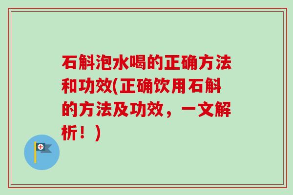 石斛泡水喝的正确方法和功效(正确饮用石斛的方法及功效，一文解析！)
