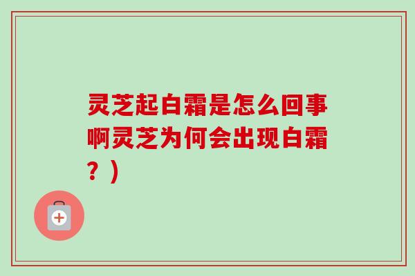灵芝起白霜是怎么回事啊灵芝为何会出现白霜？)