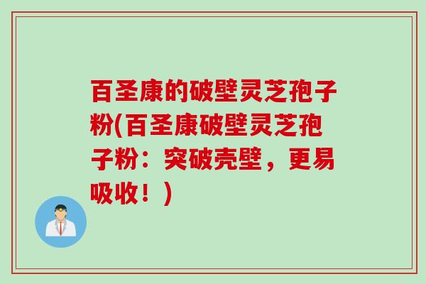 百圣康的破壁灵芝孢子粉(百圣康破壁灵芝孢子粉：突破壳壁，更易吸收！)