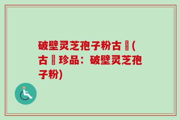 破壁灵芝孢子粉古莊(古莊珍品：破壁灵芝孢子粉)