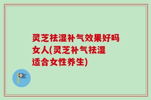 灵芝祛湿补气效果好吗女人(灵芝补气祛湿 适合女性养生)