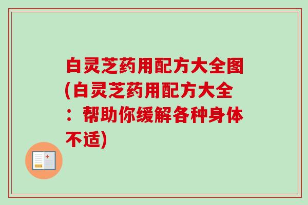 白灵芝药用配方大全图(白灵芝药用配方大全：帮助你缓解各种身体不适)