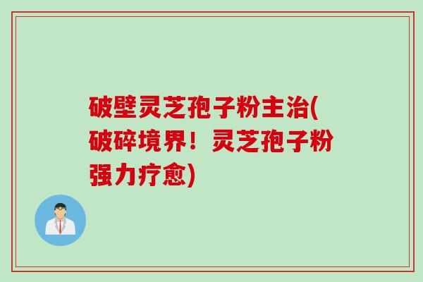 破壁灵芝孢子粉主治(破碎境界！灵芝孢子粉强力疗愈)