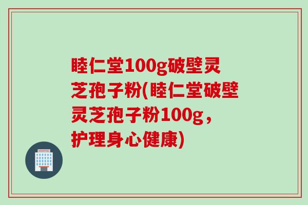 睦仁堂100g破壁灵芝孢子粉(睦仁堂破壁灵芝孢子粉100g，护理身心健康)