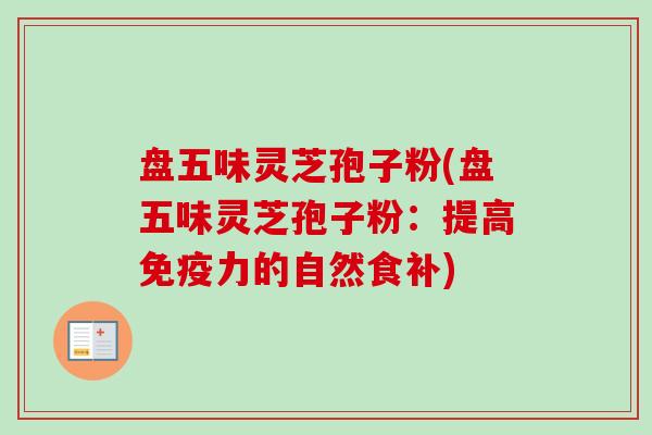 盘五味灵芝孢子粉(盘五味灵芝孢子粉：提高免疫力的自然食补)