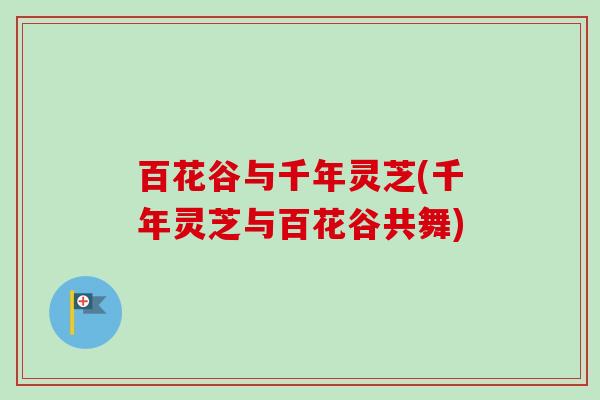 百花谷与千年灵芝(千年灵芝与百花谷共舞) 百花谷与千年灵芝(千年灵芝与百花谷共舞)