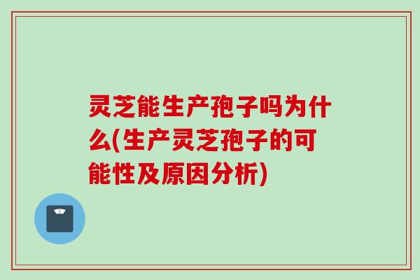 灵芝能生产孢子吗为什么(生产灵芝孢子的可能性及原因分析)
